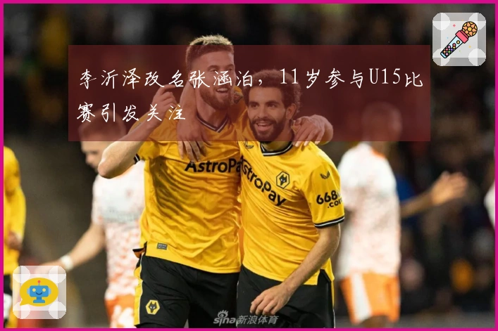 李沂泽改名张涵泊，11岁参与U15比赛引发关注