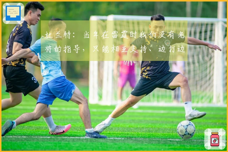杜兰特：当年在雷霆时我们没有老将的指导，只能相互支持、边打边学