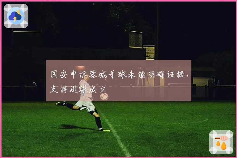 国安申诉蓉城手球未能明确证据，支持进球成立