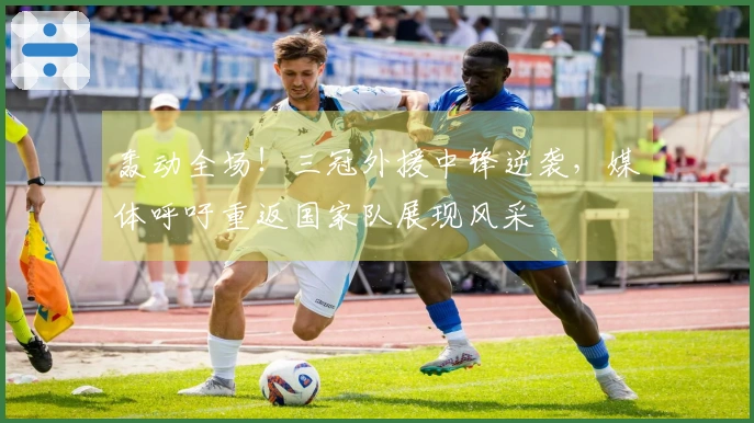 轰动全场！三冠外援中锋逆袭，媒体呼吁重返国家队展现风采