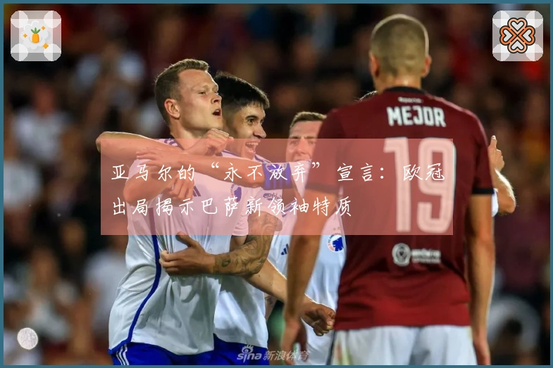 亚马尔的“永不放弃”宣言：欧冠出局揭示巴萨新领袖特质