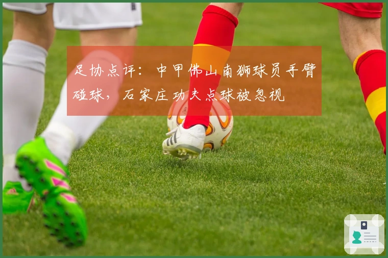足协点评：中甲佛山南狮球员手臂碰球，石家庄功夫点球被忽视