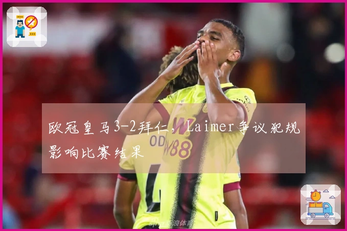 欧冠皇马3-2拜仁，Laimer争议犯规影响比赛结果