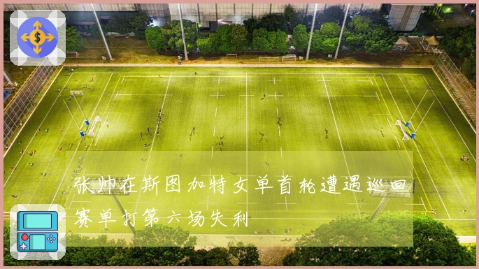 张帅在斯图加特女单首轮遭遇巡回赛单打第六场失利