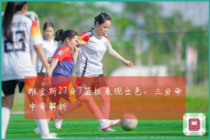 维金斯27分7篮板表现出色，三分命中率解析