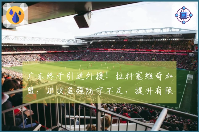 广东终于引进外援！拉科塞维奇加盟，进攻虽强防守不足，提升有限！