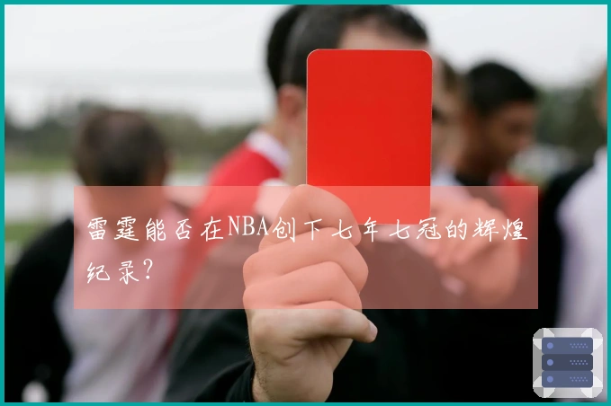 雷霆能否在NBA创下七年七冠的辉煌纪录？