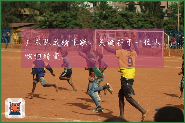 广东队成绩飞跃，关键在于一位人物的转变。