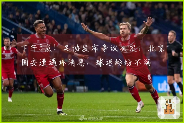 下午5点！足协发布争议决定，北京国安遭遇坏消息，球迷纷纷不满