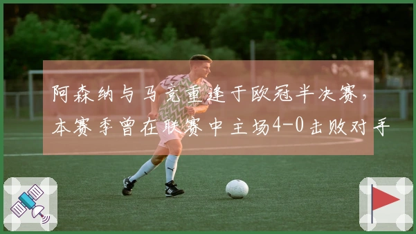 阿森纳与马竞重逢于欧冠半决赛，本赛季曾在联赛中主场4-0击败对手