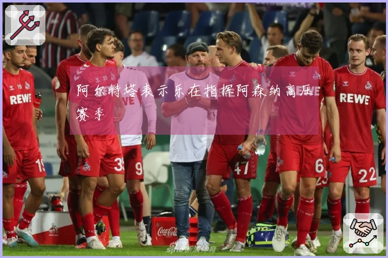 阿尔特塔表示乐在指挥阿森纳高压赛季