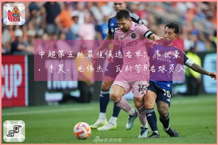 中超第五轮最佳候选名单：韦世豪、李昊、毛伟杰、瓦科等8名球员入围