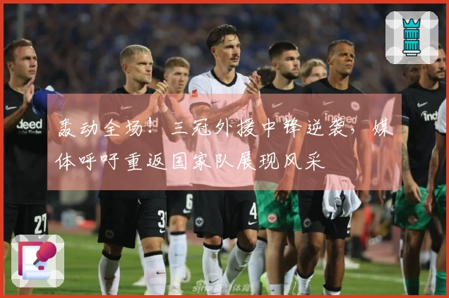 轰动全场！三冠外援中锋逆袭，媒体呼吁重返国家队展现风采