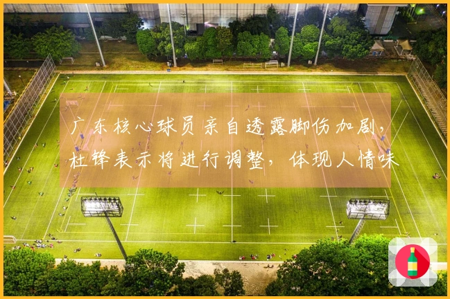 广东核心球员亲自透露脚伤加剧，杜锋表示将进行调整，体现人情味