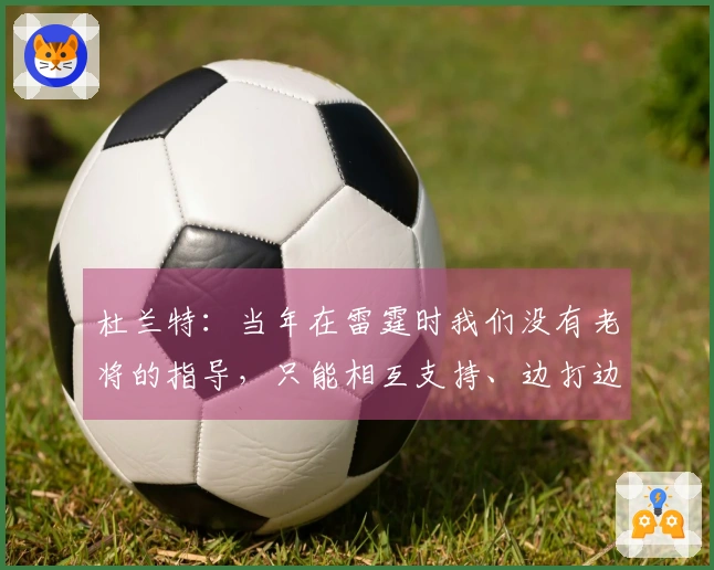 杜兰特：当年在雷霆时我们没有老将的指导，只能相互支持、边打边学