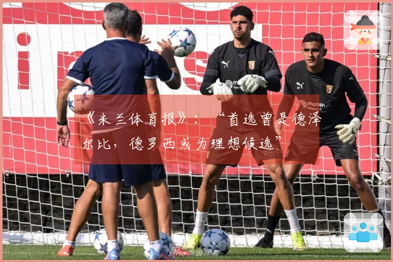 《米兰体育报》：“首选曾是德泽尔比，德罗西或为理想候选”