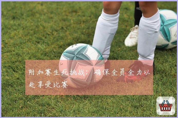 附加赛生死挑战：确保全员全力以赴享受比赛