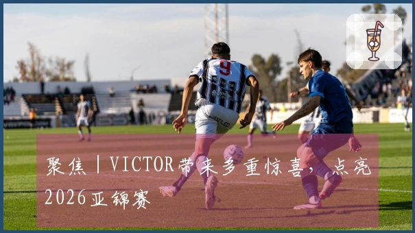 聚焦｜VICTOR带来多重惊喜，点亮2026亚锦赛