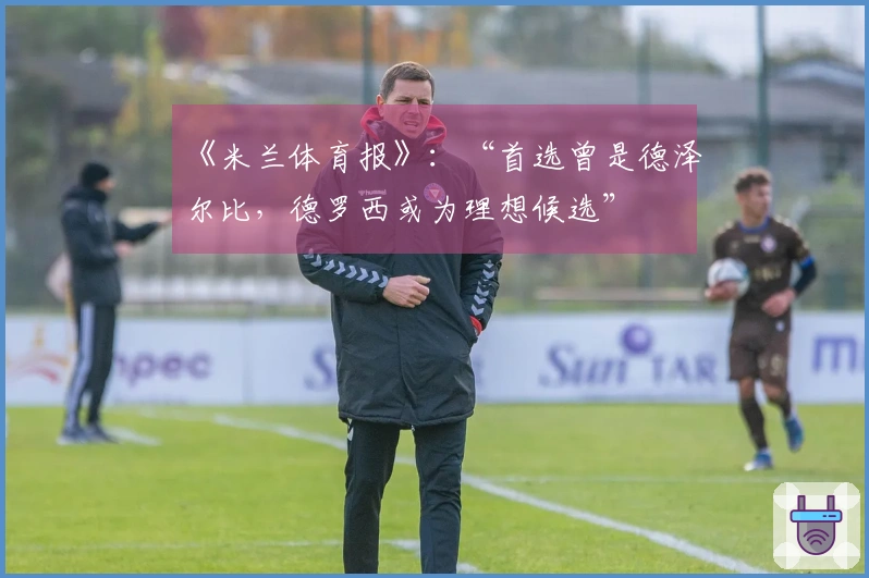 《米兰体育报》：“首选曾是德泽尔比，德罗西或为理想候选”