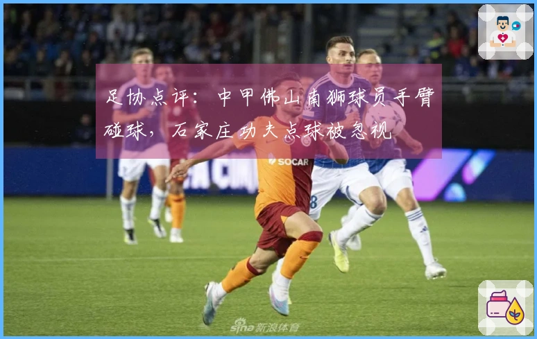 足协点评：中甲佛山南狮球员手臂碰球，石家庄功夫点球被忽视